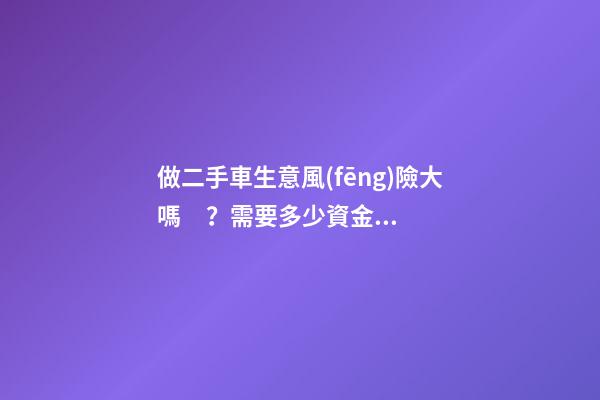 做二手車生意風(fēng)險大嗎？需要多少資金？